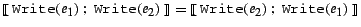 $\mbox{$[\![\:$}{\tt Write}(e_1) ~;~{\tt Write}(e_2)\mbox{$\:]\!]$} = \mbox{$[\![\:$}{\tt Write}(e_2)
~;~{\tt Write}(e_1)\mbox{$\:]\!]$}$