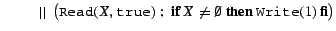 $\qquad~~\vert\vert~~\big({\tt Read}(X, \mbox{\tt true}) ~;~
{\bf if} \ X \neq \emptyset \ {\bf then} \ {\tt Write}(1) \ {\bf fi} \big)$