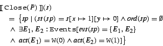 \begin{eqnarray*}
& & \mbox{$[\![\:$}{\tt Close}(P)\mbox{$\:]\!]$}(s) \rule{10c...
..._1) = {\tt W}(0) \wedge \mbox{\it act}(E_2) = {\tt W}(1) ]\big\}
\end{eqnarray*}