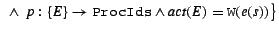 $~\wedge~p: \{ E \} \rightarrow \mbox{\tt ProcIds}
\wedge \mbox{\it act}(E) = {\tt W}(e(s)) \big\}$